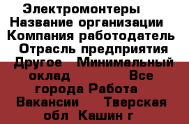 Электромонтеры 4 › Название организации ­ Компания-работодатель › Отрасль предприятия ­ Другое › Минимальный оклад ­ 40 000 - Все города Работа » Вакансии   . Тверская обл.,Кашин г.